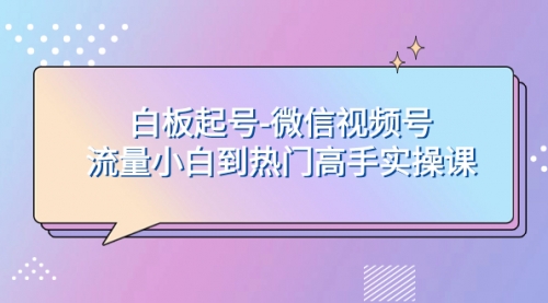 【副业项目8198期】白板起号-微信视频号流量小白到热门高手实操课-副业帮