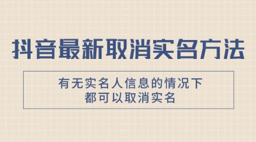 【副业项目8214期】抖音最新取消实名方法，有无实名人信息的情况下都可以取消实名-副业帮