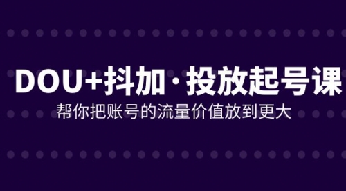 【副业项目8238期】DOU+抖加投放起号课，帮你把账号的流量价值放到更大（21节课）-副业帮