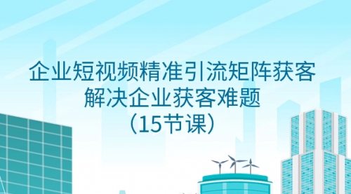 【副业项目8240期】企业短视频精准引流矩阵获客，解决企业获客难题（15节课）-副业帮