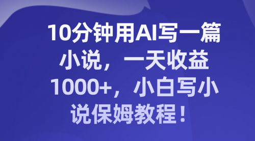 【副业项目8248期】10分钟用AI写一篇小说，一天收益1000+，小白写小说保姆教程！-副业帮