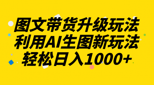 【副业项目8272期】图文带货升级玩法2.0分享，利用AI生图新玩法，每天半小时轻松日入1000+-副业帮