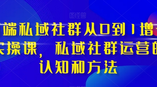 【副业项目8276期】高端 私域社群从0到1增长实战课，私域社群运营的认知和方法（37节课）-副业帮