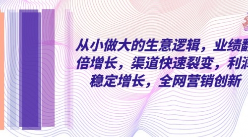 【副业项目8292期】从小做大的生意逻辑，业绩翻倍增长，渠道快速裂变，利润稳定增长-副业帮