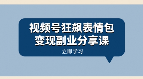 【副业项目8318期】视频号狂飙表情包变现副业分享课，一条龙玩法分享给你（附素材资源）-副业帮