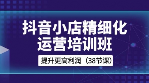 【副业项目8557期】抖音小店-精细化运营培训班，提升更高利润-副业帮