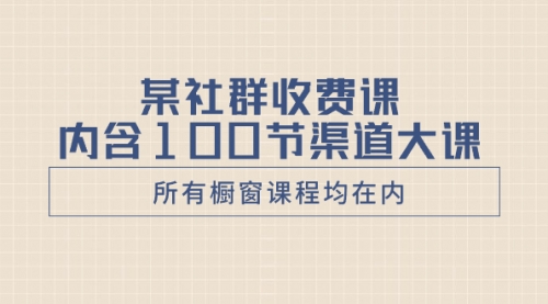 【副业项目8579期】某社群收费课内含100节渠道大课（所有橱窗课程均在内）-副业帮