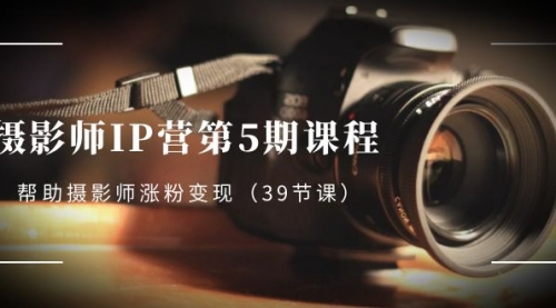 【副业项目8587期】摄影师-IP营第5期课程，帮助摄影师涨粉变现-副业帮