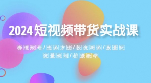 【副业项目8593期】2024短视频带货实战课：赛道规划·选品方法·投流测品-副业帮