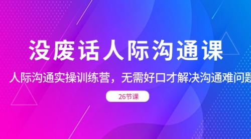 【副业项目8617期】没废话人际 沟通课，人际 沟通实操训练营，无需好口才解决沟通难问题-副业帮