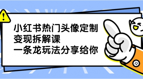 【副业项目8623期】小红书热门头像定制变现拆解课，一条龙玩法分享给你-副业帮