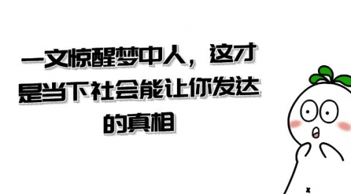 【副业项目8632期】某公众号付费文章《一文 惊醒梦中人，这才是当下社会能让你发达的真相》-副业帮