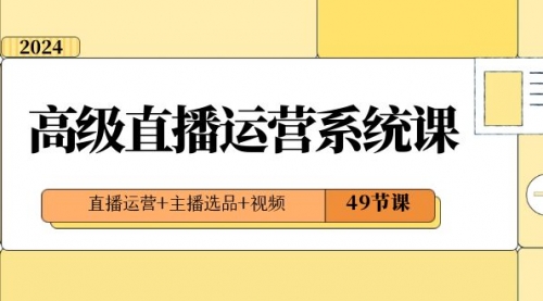 【副业项目8641期】2024高级直播·运营系统课，直播运营+主播选品+视频（49节课）-副业帮