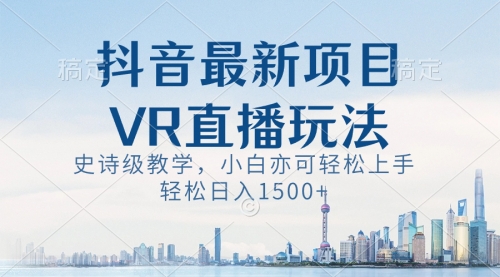 【副业8671期】抖音最新VR直播玩法，史诗级教学，小白也可轻松上手，轻松日入1500+-副业帮