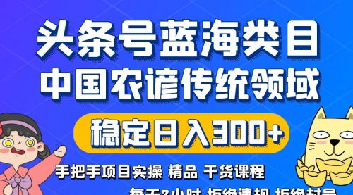 【副业8708期】头条号蓝海类目传统和农谚领域实操精品课程拒绝违规封号稳定日入300+-副业帮