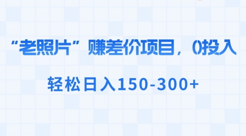 【副业8724期】“老照片”赚差价，0投入，轻松日入150-300+-副业帮