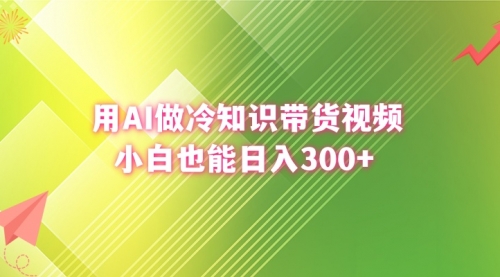 【副业8741期】用AI做冷知识带货视频，小白也能日入300+-副业帮