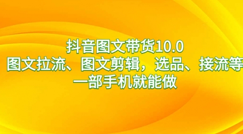 【副业8744期】抖音图文带货10.0，图文拉流、图文剪辑，选品、接流等，一部手机就能做-副业帮