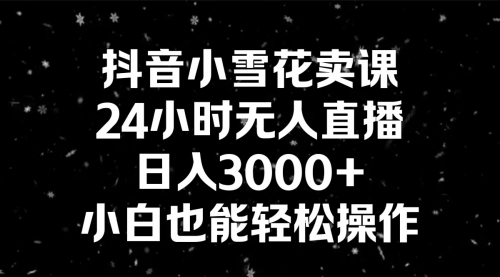 【副业8778期】抖音小雪花卖课，24小时无人直播，日入3000+，小白也能轻松操作-副业帮