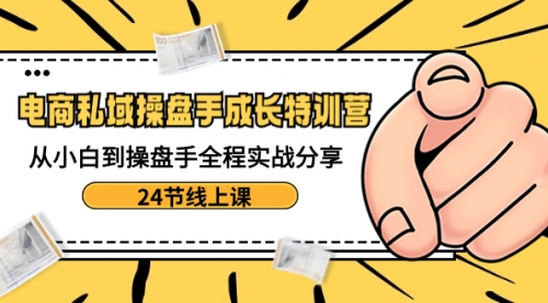 【副业8809期】电商私域-操盘手成长特训营：从小白到操盘手全程实战分享-24节线上课-副业帮