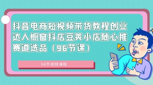 【副业8863期】抖音电商短视频带货教程 创业达人橱窗抖店 豆荚小店随心推赛道选品（96节课）-副业帮