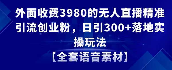 【副业8884期】无人直播精准引流创业粉，日引300+落地实操玩法【全套语音素材】-副业帮