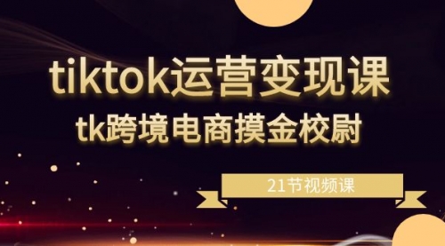 【副业8893期】tiktok运营变现课，tk跨境电商摸金校尉（21节视频课）-副业帮