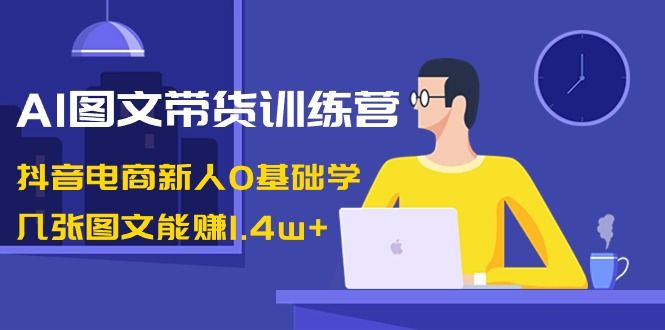 【副业8898期】AI图文带货训练营：抖音电商新人0基础学，几张图文能赚1.4w+-副业帮