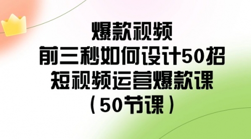 【副业8916期】爆款视频-前三秒如何设计50招：短视频运营爆款课（50节课）-副业帮