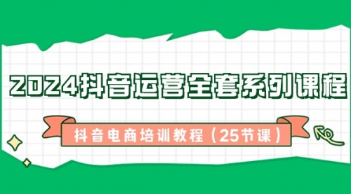 【副业8924期】2024抖音运营全套系列课程-抖音电商培训教程（25节课）-副业帮