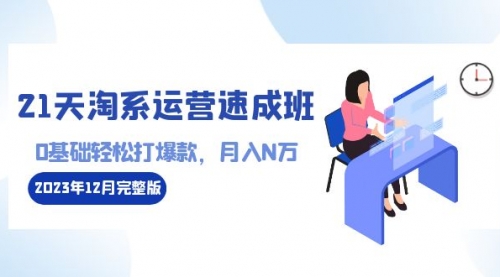 【副业8961期】21天淘系运营-速成班2023年12月完整版：0基础轻松打爆款，月入N万-110节课-副业帮