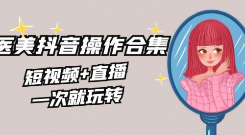 【副业8968期】美业全干货·生美·医美抖音操作合集，短视频+直播，一次就玩转-副业帮