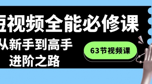 【副业8984期】短视频-全能必修课程：从新手到高手进阶之路（63节视频课）-副业帮