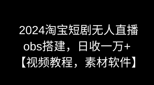 【副业9007期】2024淘宝短剧无人直播3.0，obs搭建，日收一万+，【视频教程，附素材软件】-副业帮