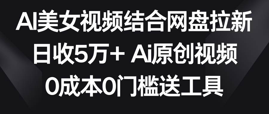 【副业9016期】AI美女视频结合网盘拉新，日收5万+两分钟一条Ai原创视频，0成本0门槛送工具-副业帮