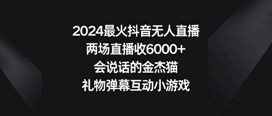 【副业9036期】2024最火抖音无人直播，两场直播收6000+会说话的金杰猫 礼物弹幕互动小游戏-副业帮