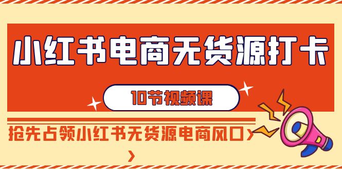 【副业9042期】小红书电商-无货源打卡，抢先占领小红书无货源电商风口（10节课）-副业帮