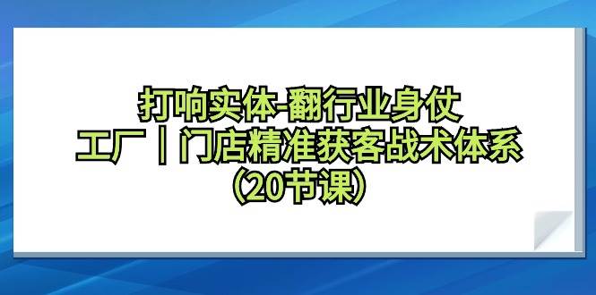 打响实体-翻行业身仗，工厂｜门店精准获客战术体系（20节课）-副业帮