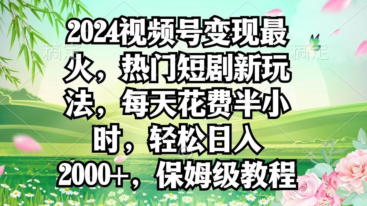 2024视频号变现最火，热门短剧新玩法，每天花费半小时，轻松日入2000+，…-副业帮