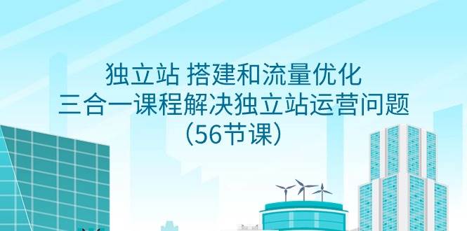 独立站 搭建和流量优化，三合一课程解决独立站运营问题（56节课）-副业帮