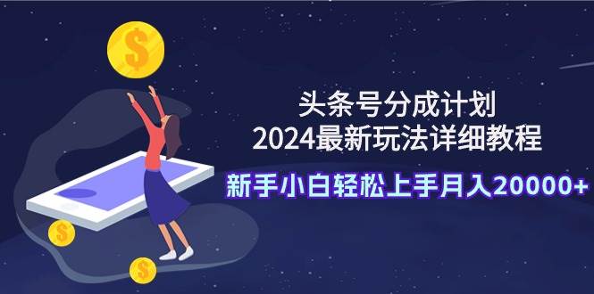 头条号分成计划：2024最新玩法详细教程，新手小白轻松上手月入20000+-副业帮