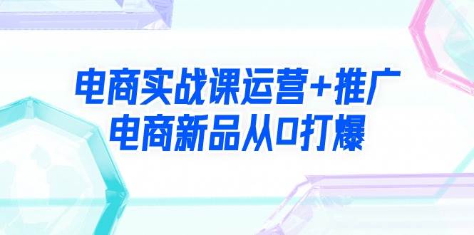 电商实战课运营+推广，电商新品从0打爆（99节视频课）-副业帮