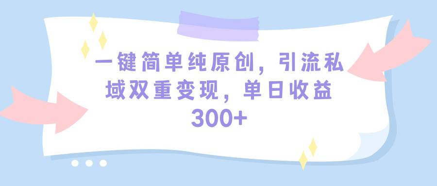 一键简单纯原创，引流私域双重变现，单日收益300+（教程+素材）-副业帮