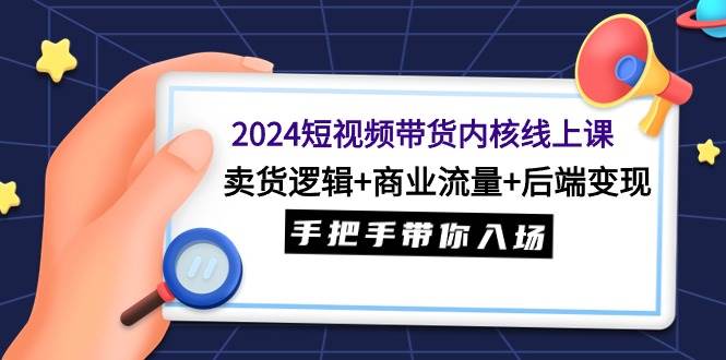 2024短视频带货内核线上课：卖货逻辑+商业流量+后端变现，手把手带你入场-副业帮