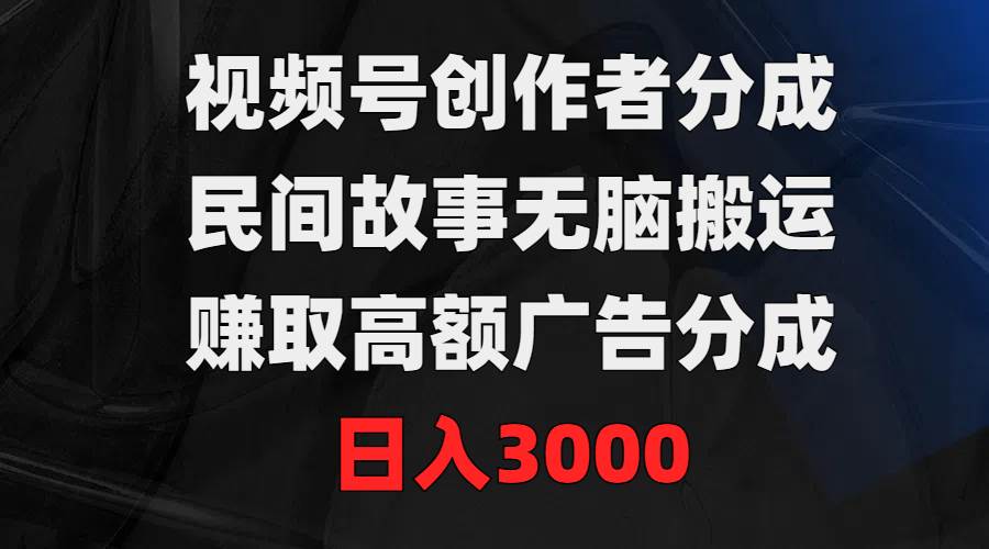 视频号创作者分成，民间故事无脑搬运，赚取高额广告分成，日入3000-副业帮