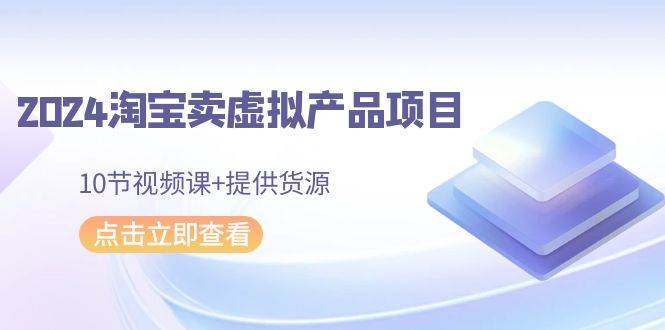 2024淘宝卖虚拟产品项目，10节视频课+提供货源-副业帮