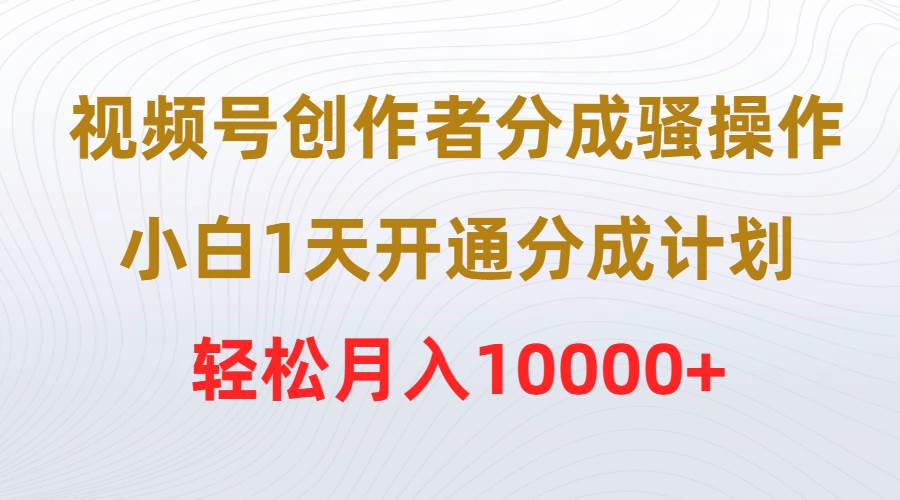 视频号创作者分成骚操作，小白1天开通分成计划，轻松月入10000+-副业帮