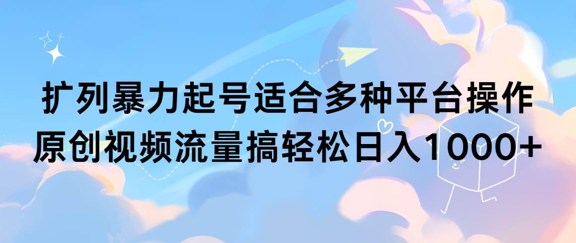 扩列暴力起号适合多种平台操作原创视频流量搞轻松日入1000+-副业帮