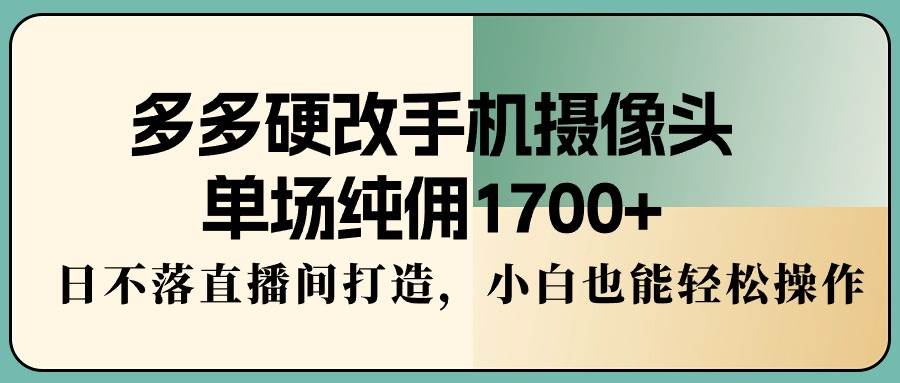 多多硬改手机摄像头，单场纯佣1700+，日不落直播间打造，小白也能轻松操作-副业帮