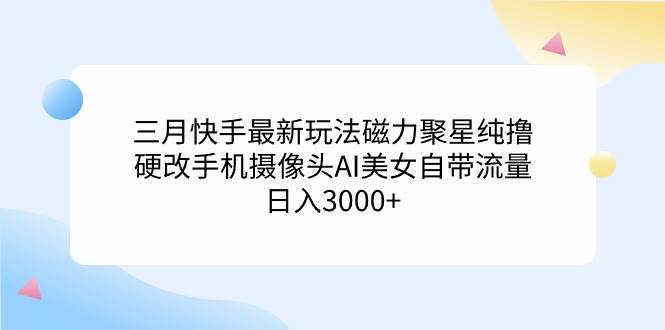 三月快手最新玩法磁力聚星纯撸，硬改手机摄像头AI美女自带流量日入3000+…-副业帮